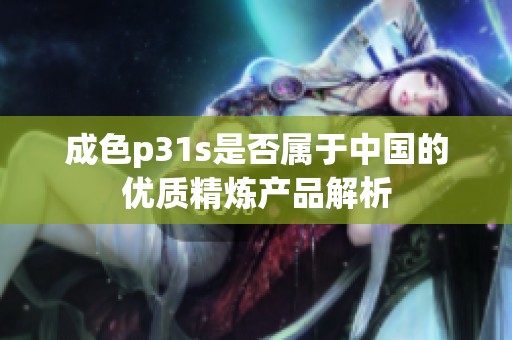成色p31s是否属于中国的优质精炼产品解析