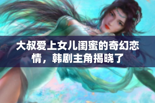大叔爱上女儿闺蜜的奇幻恋情，韩剧主角揭晓了