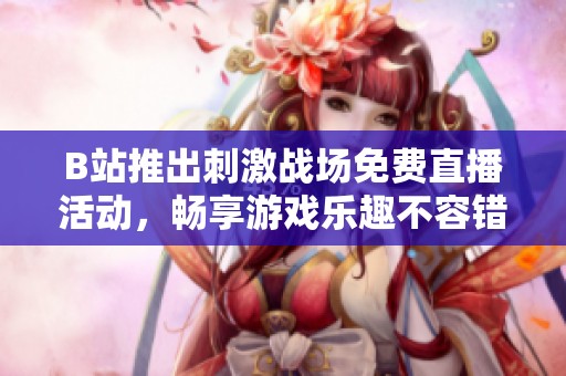 B站推出刺激战场免费直播活动，畅享游戏乐趣不容错过