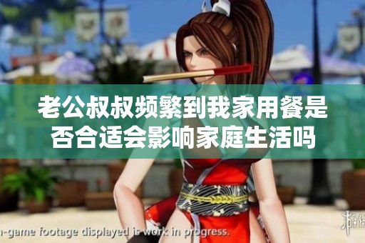 老公叔叔频繁到我家用餐是否合适会影响家庭生活吗