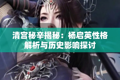 清宫秘辛揭秘：杨启英性格解析与历史影响探讨