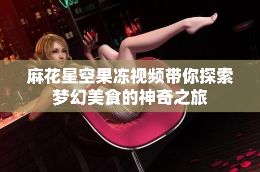 麻花星空果冻视频带你探索梦幻美食的神奇之旅