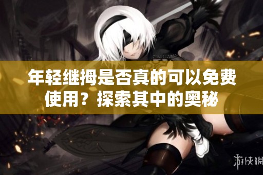 年轻继拇是否真的可以免费使用？探索其中的奥秘
