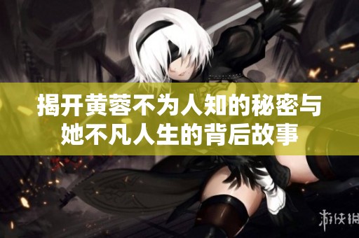 揭开黄蓉不为人知的秘密与她不凡人生的背后故事