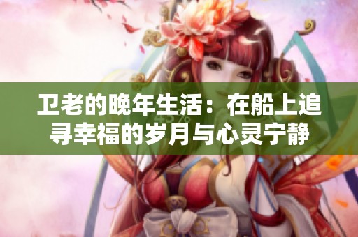 卫老的晚年生活：在船上追寻幸福的岁月与心灵宁静