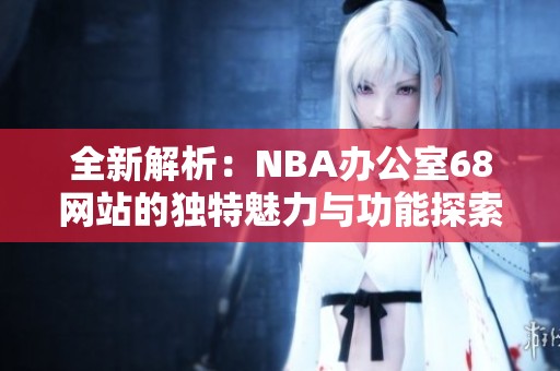 全新解析：NBA办公室68网站的独特魅力与功能探索