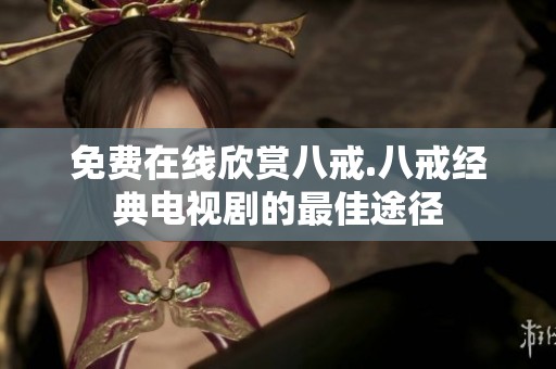 免费在线欣赏八戒.八戒经典电视剧的最佳途径