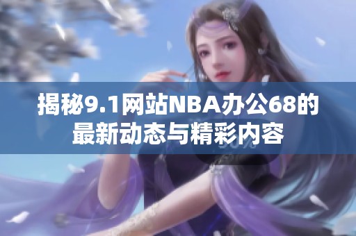 揭秘9.1网站NBA办公68的最新动态与精彩内容