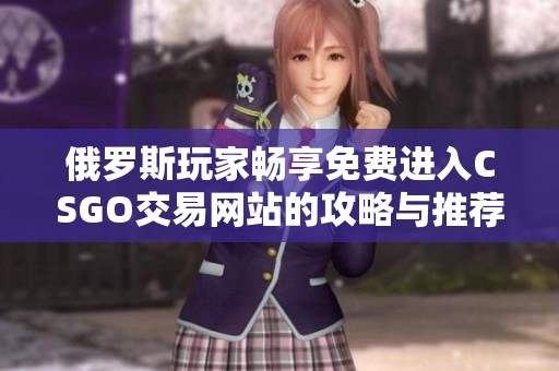 俄罗斯玩家畅享免费进入CSGO交易网站的攻略与推荐