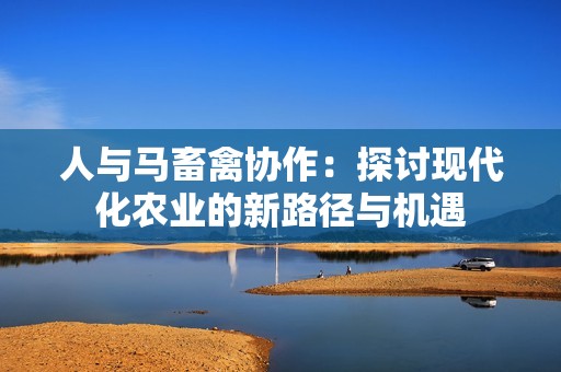 人与马畜禽协作：探讨现代化农业的新路径与机遇