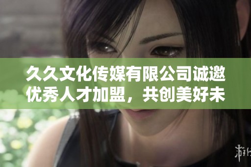 久久文化传媒有限公司诚邀优秀人才加盟，共创美好未来