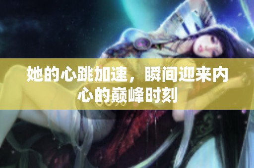 她的心跳加速，瞬间迎来内心的巅峰时刻