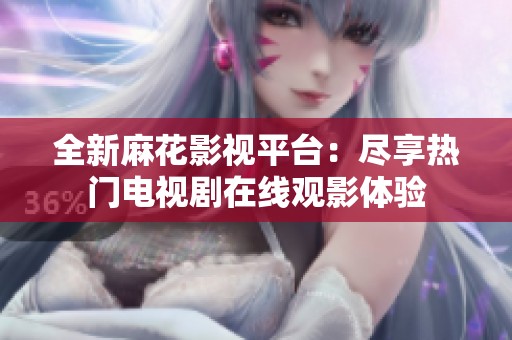 全新麻花影视平台：尽享热门电视剧在线观影体验