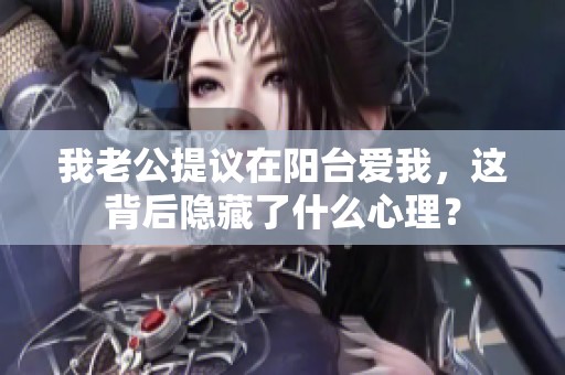 我老公提议在阳台爱我，这背后隐藏了什么心理？