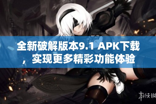 全新破解版本9.1 APK下载，实现更多精彩功能体验