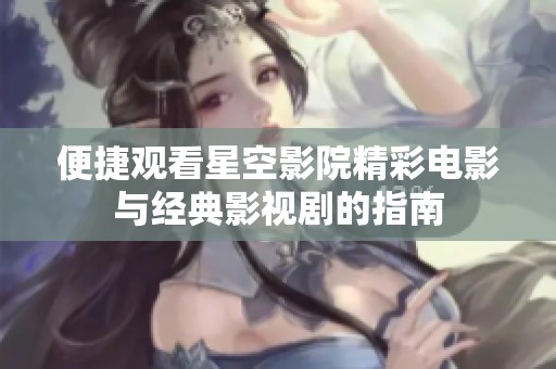 便捷观看星空影院精彩电影与经典影视剧的指南
