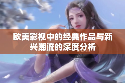 欧美影视中的经典作品与新兴潮流的深度分析