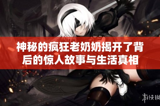 神秘的疯狂老奶奶揭开了背后的惊人故事与生活真相