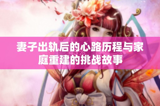 妻子出轨后的心路历程与家庭重建的挑战故事