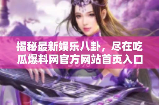 揭秘最新娱乐八卦，尽在吃瓜爆料网官方网站首页入口