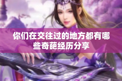 你们在交往过的地方都有哪些奇葩经历分享