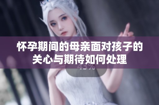 怀孕期间的母亲面对孩子的关心与期待如何处理