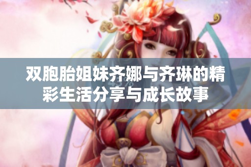 双胞胎姐妹齐娜与齐琳的精彩生活分享与成长故事