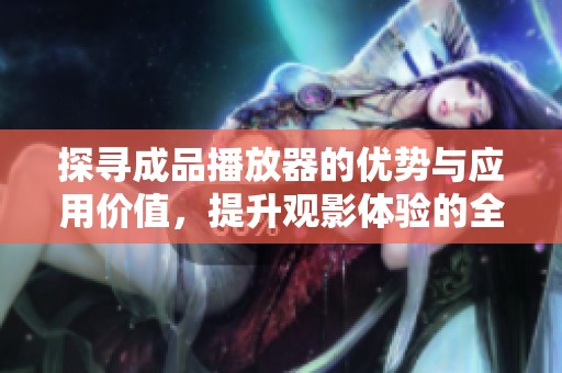 探寻成品播放器的优势与应用价值，提升观影体验的全新选择