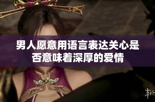 男人愿意用语言表达关心是否意味着深厚的爱情
