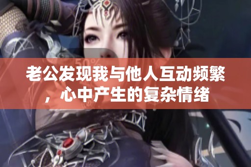 老公发现我与他人互动频繁，心中产生的复杂情绪