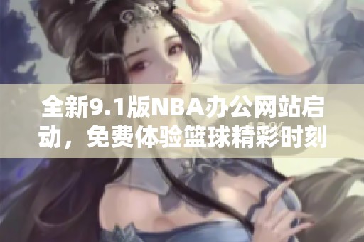全新9.1版NBA办公网站启动，免费体验篮球精彩时刻！
