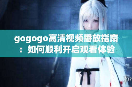 gogogo高清视频播放指南：如何顺利开启观看体验