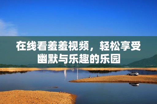 在线看羞羞视频，轻松享受幽默与乐趣的乐园