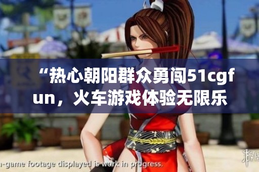 “热心朝阳群众勇闯51cgfun，火车游戏体验无限乐趣”