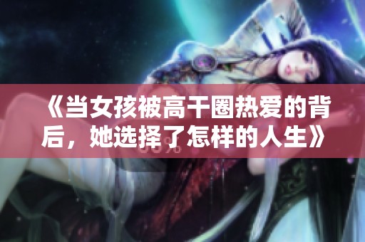 《当女孩被高干圈热爱的背后，她选择了怎样的人生》