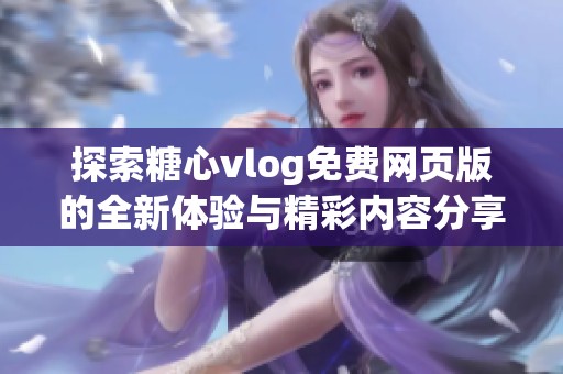 探索糖心vlog免费网页版的全新体验与精彩内容分享