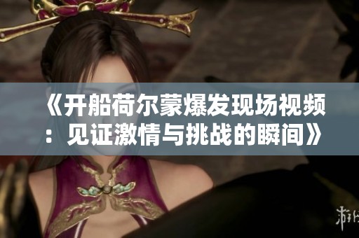 《开船荷尔蒙爆发现场视频：见证激情与挑战的瞬间》