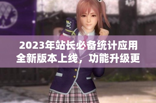 2023年站长必备统计应用全新版本上线，功能升级更强大