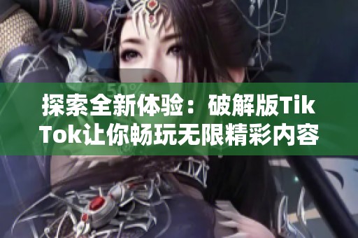 探索全新体验：破解版TikTok让你畅玩无限精彩内容