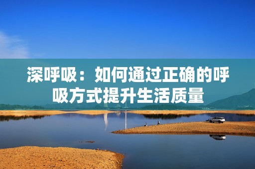 深呼吸：如何通过正确的呼吸方式提升生活质量