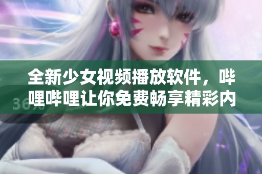 全新少女视频播放软件，哔哩哔哩让你免费畅享精彩内容