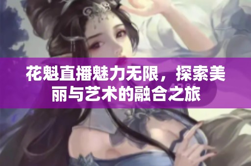 花魁直播魅力无限，探索美丽与艺术的融合之旅