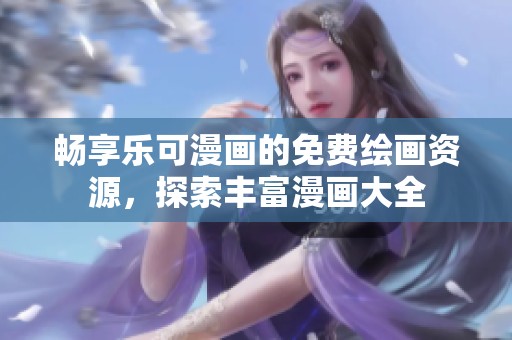 畅享乐可漫画的免费绘画资源，探索丰富漫画大全