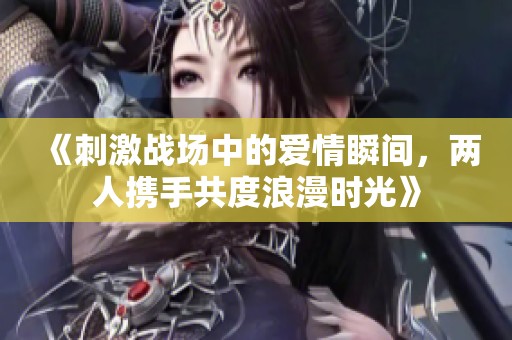 《刺激战场中的爱情瞬间，两人携手共度浪漫时光》