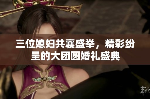三位媳妇共襄盛举，精彩纷呈的大团圆婚礼盛典