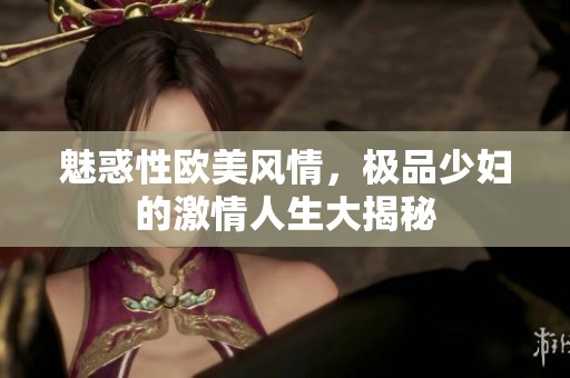 魅惑性欧美风情，极品少妇的激情人生大揭秘