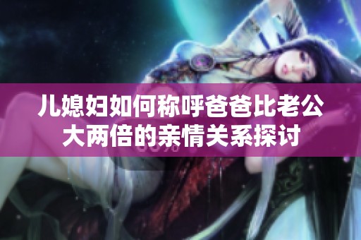 儿媳妇如何称呼爸爸比老公大两倍的亲情关系探讨