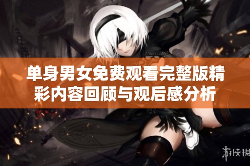 单身男女免费观看完整版精彩内容回顾与观后感分析