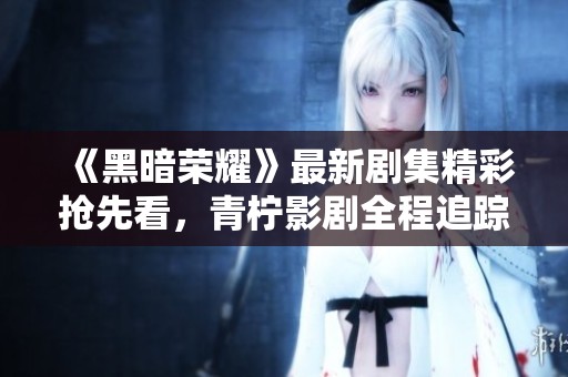 《黑暗荣耀》最新剧集精彩抢先看，青柠影剧全程追踪！
