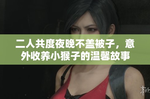 二人共度夜晚不盖被子，意外收养小猴子的温馨故事